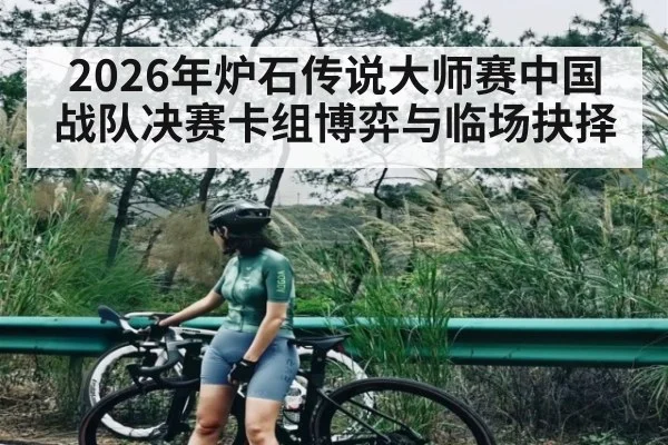 2026年炉石传说大师赛中国战队决赛卡组博弈与临场抉择