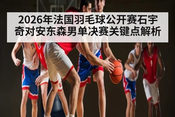 2026年法国羽毛球公开赛石宇奇对安东森男单决赛关键点解析