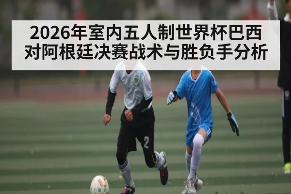 2026年室内五人制世界杯巴西对阿根廷决赛战术与胜负手分析