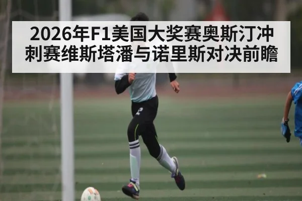 2026年F1美国大奖赛奥斯汀冲刺赛维斯塔潘与诺里斯对决前瞻