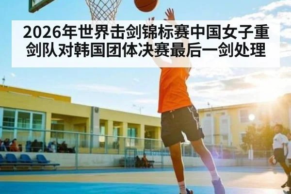 2026年世界击剑锦标赛中国女子重剑队对韩国团体决赛最后一剑处理