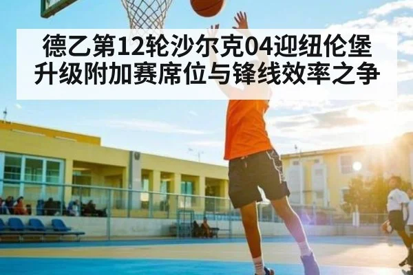 德乙第12轮沙尔克04迎纽伦堡升级附加赛席位与锋线效率之争