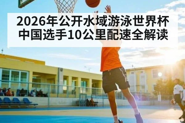 2026年公开水域游泳世界杯中国选手10公里配速全解读